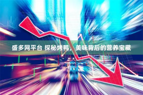 盛多网平台 探秘烤鸭，美味背后的营养宝藏