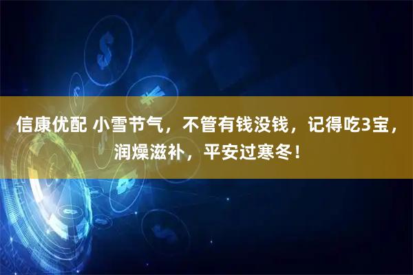 信康优配 小雪节气,不管有钱没钱,记得吃3宝,润燥滋补,平安过寒冬!