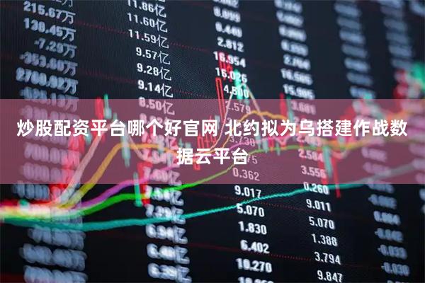 炒股配资平台哪个好官网 北约拟为乌搭建作战数据云平台