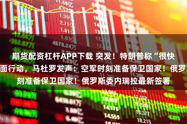 期货配资杠杆APP下载 突发！特朗普称“很快”对委内瑞拉展开地面行动，马杜罗发声：空军时刻准备保卫国家！俄罗斯委内瑞拉最新签署