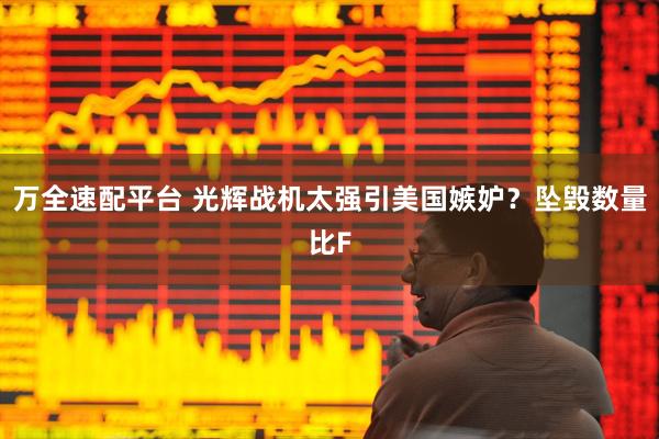 万全速配平台 光辉战机太强引美国嫉妒？坠毁数量比F