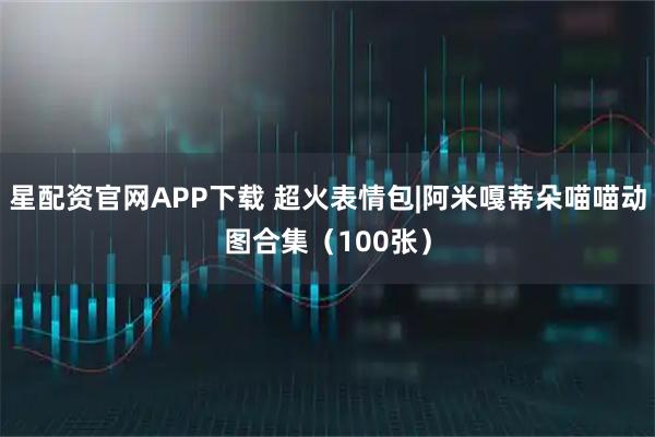 星配资官网APP下载 超火表情包|阿米嘎蒂朵喵喵动图合集（100张）