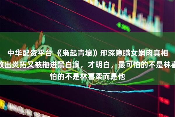 中华配资平台 《枭起青壤》邢深隐瞒女娲肉真相，聂九罗救出炎拓又被拖进黑白涧，才明白，最可怕的不是林喜柔而是他