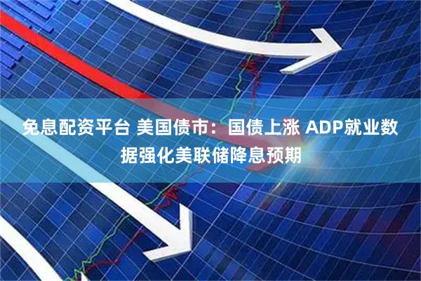 免息配资平台 美国债市：国债上涨 ADP就业数据强化美联储降息预期