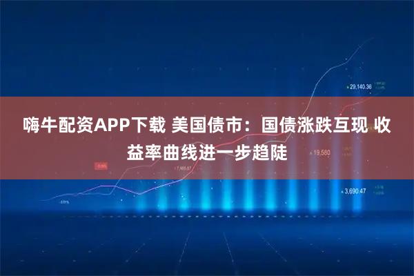 嗨牛配资APP下载 美国债市：国债涨跌互现 收益率曲线进一步趋陡