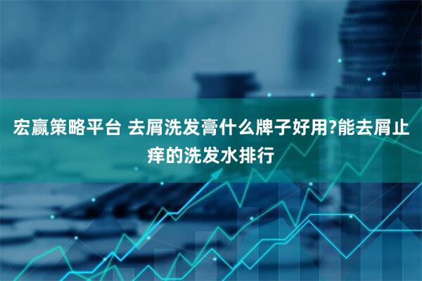宏赢策略平台 去屑洗发膏什么牌子好用?能去屑止痒的洗发水排行