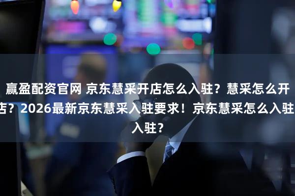 赢盈配资官网 京东慧采开店怎么入驻？慧采怎么开店？2026最新京东慧采入驻要求！京东慧采怎么入驻？