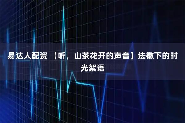 易达人配资 【听，山茶花开的声音】法徽下的时光絮语