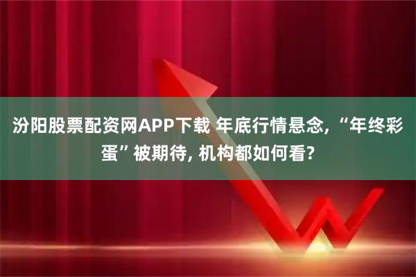 汾阳股票配资网APP下载 年底行情悬念, “年终彩蛋”被期待, 机构都如何看?
