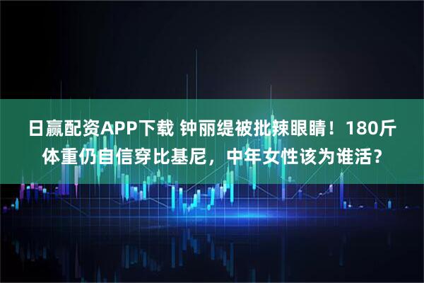 日赢配资APP下载 钟丽缇被批辣眼睛！180斤体重仍自信穿比基尼，中年女性该为谁活？