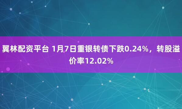 翼林配资平台 1月7日重银转债下跌0.24%，转股溢价率12.02%