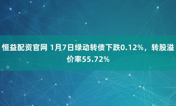 恒益配资官网 1月7日绿动转债下跌0.12%，转股溢价率55.72%