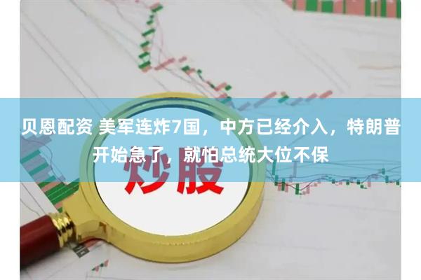 贝恩配资 美军连炸7国，中方已经介入，特朗普开始急了，就怕总统大位不保