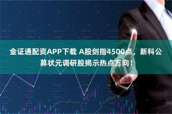 金证通配资APP下载 A股剑指4500点，新科公募状元调研股揭示热点方向！