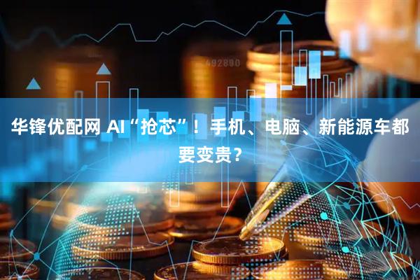 华锋优配网 AI“抢芯”！手机、电脑、新能源车都要变贵？