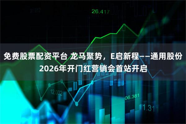 免费股票配资平台 龙马聚势，E启新程——通用股份2026年开门红营销会首站开启