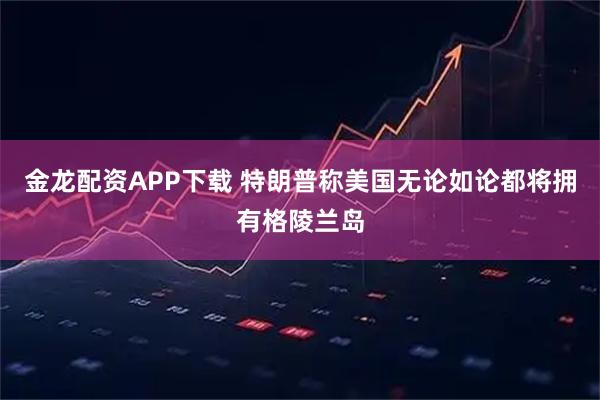 金龙配资APP下载 特朗普称美国无论如论都将拥有格陵兰岛