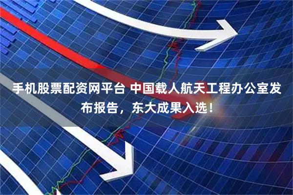 手机股票配资网平台 中国载人航天工程办公室发布报告，东大成果入选！