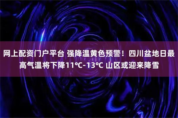 网上配资门户平台 强降温黄色预警！四川盆地日最高气温将下降11℃-13℃ 山区或迎来降雪