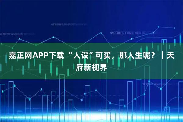 嘉正网APP下载 “人设”可买，那人生呢？｜天府新视界