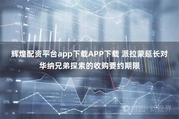 辉煌配资平台app下载APP下载 派拉蒙延长对华纳兄弟探索的收购要约期限