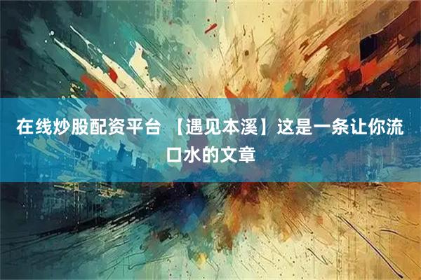 在线炒股配资平台 【遇见本溪】这是一条让你流口水的文章