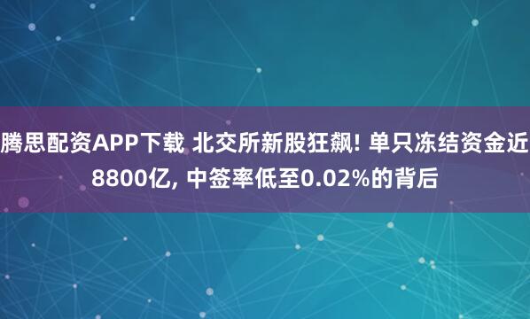 腾思配资APP下载 北交所新股狂飙! 单只冻结资金近8800亿, 中签率低至0.02%的背后