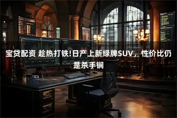 宝贷配资 趁热打铁!日产上新绿牌SUV，性价比仍是杀手锏