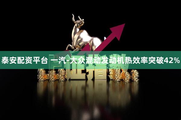 泰安配资平台 一汽-大众混动发动机热效率突破42%
