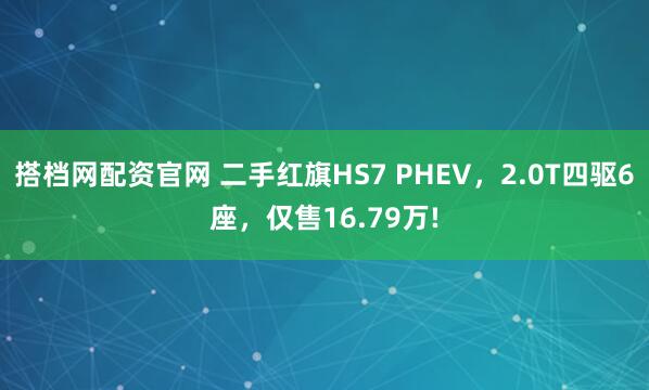 搭档网配资官网 二手红旗HS7 PHEV，2.0T四驱6座，仅售16.79万!