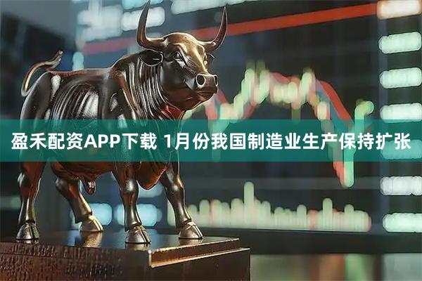 盈禾配资APP下载 1月份我国制造业生产保持扩张