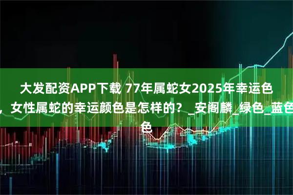大发配资APP下载 77年属蛇女2025年幸运色，女性属蛇的幸运颜色是怎样的？_安阁麟_绿色_蓝色