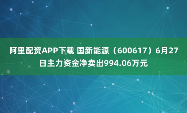 阿里配资APP下载 国新能源（600617）6月27日主力资金净卖出994.06万元