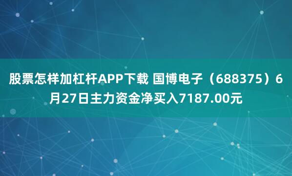 股票怎样加杠杆APP下载 国博电子（688375）6月27日主力资金净买入7187.00元