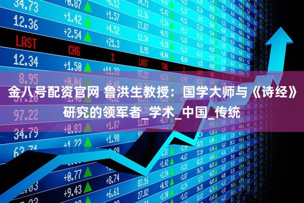 金八号配资官网 鲁洪生教授:国学大师与《诗经》研究的领军者_学术_中国_传统
