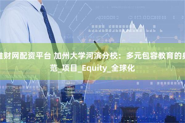 堆财网配资平台 加州大学河滨分校：多元包容教育的典范_项目_Equity_全球化