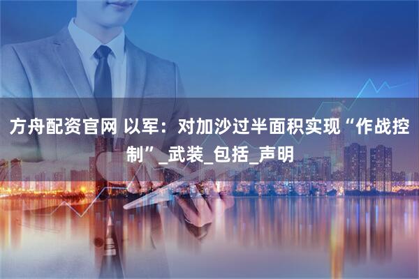 方舟配资官网 以军：对加沙过半面积实现“作战控制”_武装_包括_声明