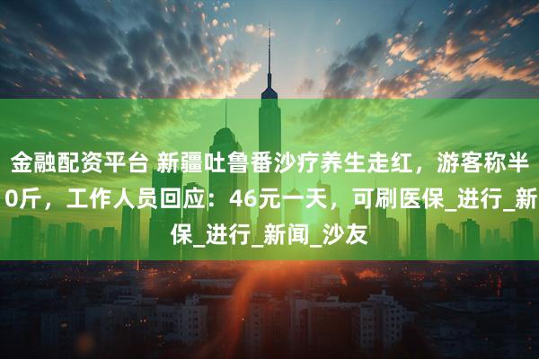 金融配资平台 新疆吐鲁番沙疗养生走红，游客称半个月瘦10斤，工作人员回应：46元一天，可刷医保_进行_新闻_沙友