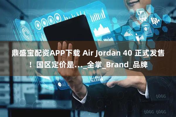 鼎盛宝配资APP下载 Air Jordan 40 正式发售！国区定价是…_全掌_Brand_品牌