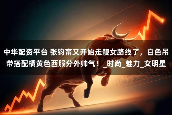 中华配资平台 张钧甯又开始走靓女路线了，白色吊带搭配橘黄色西服分外帅气！_时尚_魅力_女明星
