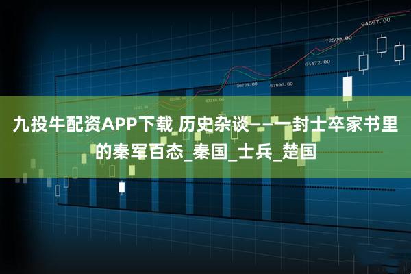 九投牛配资APP下载 历史杂谈——一封士卒家书里的秦军百态_秦国_士兵_楚国