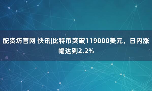 配资坊官网 快讯|比特币突破119000美元，日内涨幅达到2.2%