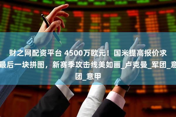 财之网配资平台 4500万欧元！国米提高报价求购最后一块拼图，新赛季攻击线美如画_卢克曼_军团_意甲
