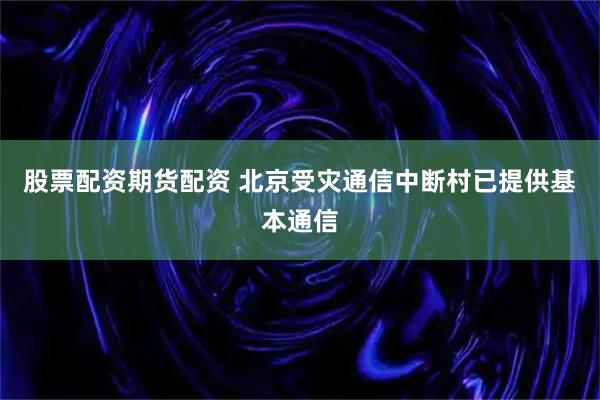 股票配资期货配资 北京受灾通信中断村已提供基本通信
