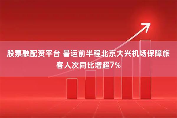股票融配资平台 暑运前半程北京大兴机场保障旅客人次同比增超7%