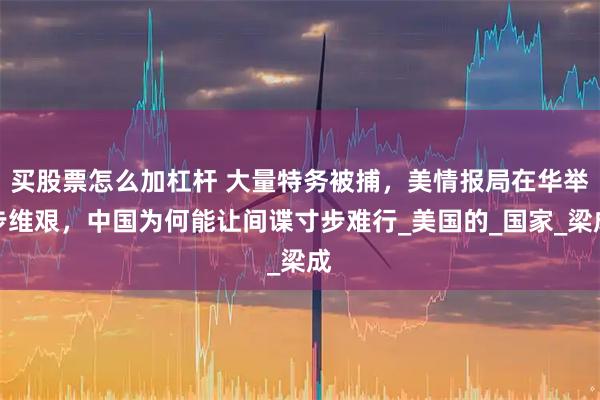 买股票怎么加杠杆 大量特务被捕，美情报局在华举步维艰，中国为何能让间谍寸步难行_美国的_国家_梁成