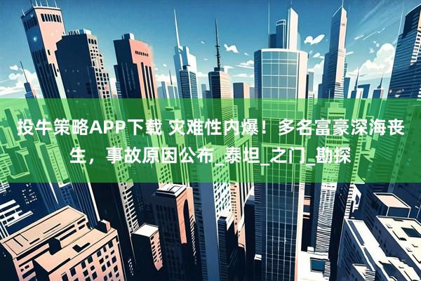 投牛策略APP下载 灾难性内爆！多名富豪深海丧生，事故原因公布_泰坦_之门_勘探
