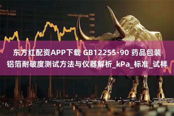 东方红配资APP下载 GB12255-90 药品包装铝箔耐破度测试方法与仪器解析_kPa_标准_试样