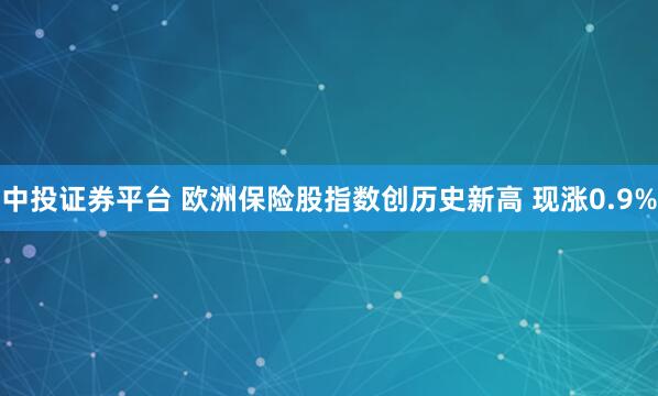 中投证券平台 欧洲保险股指数创历史新高 现涨0.9%