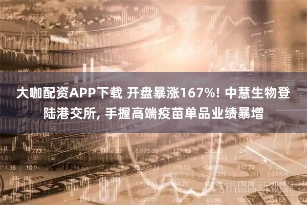大咖配资APP下载 开盘暴涨167%! 中慧生物登陆港交所, 手握高端疫苗单品业绩暴增